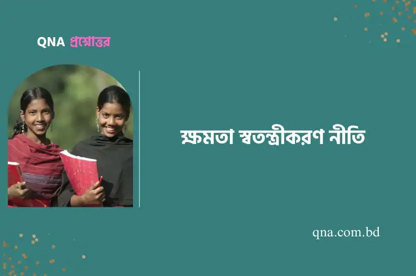 ক্ষমতা স্বতন্ত্রীকরণ নীতির সংজ্ঞা দাও। ক্ষমতা স্বতন্ত্রীকরণ নীতির প্রয়ােজনীয়তা আছে কেন? ক্ষমতা স্বতন্ত্রীকরণ কি