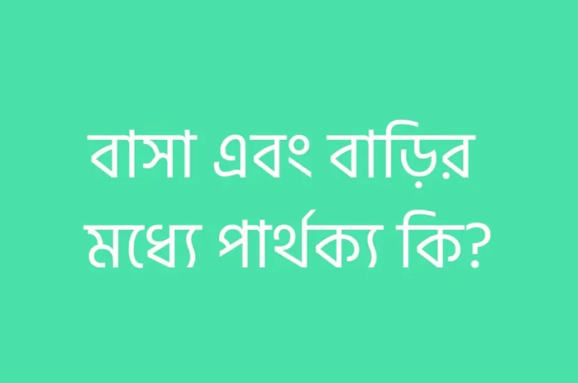 বাসা এবং বাড়ির মধ্যে পার্থক্য কি?