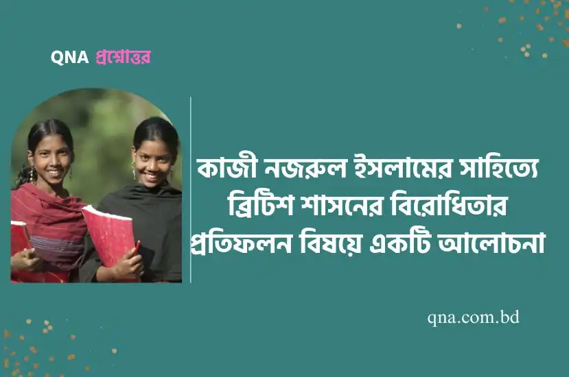 কাজী নজরুল ইসলামের সাহিত্যে ব্রিটিশ শাসনের বিরোধিতার প্রতিফলন বিষয়ে একটি আলোচনা লেখ।