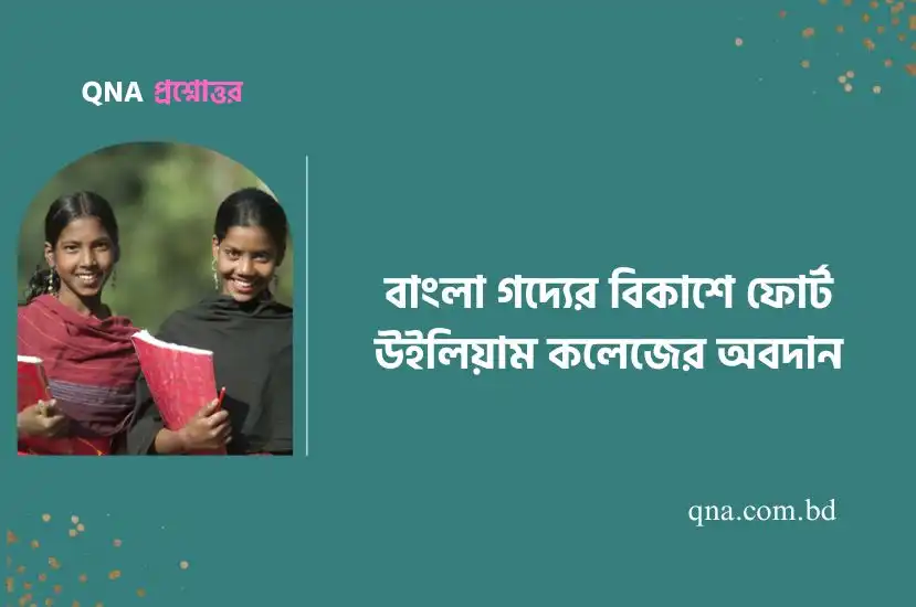 বাংলা গদ্যের উদ্ভব ও বিকাশে ফোর্ট উইলিয়াম কলেজের সাহিত্য সাধকদের ভূমিকা বিচার কর।