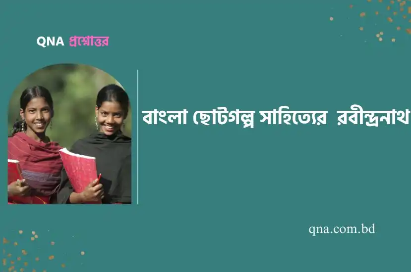 রবীন্দ্রনাথ ঠাকুরই বাংলা ছোটোগল্পের যথার্থ রূপকার – উক্তিটির আলোকে বাংলা ছোটগল্পের ধারায় রবীন্দ্রনাথ ঠাকুরের অবদান নিরূপণ কর।