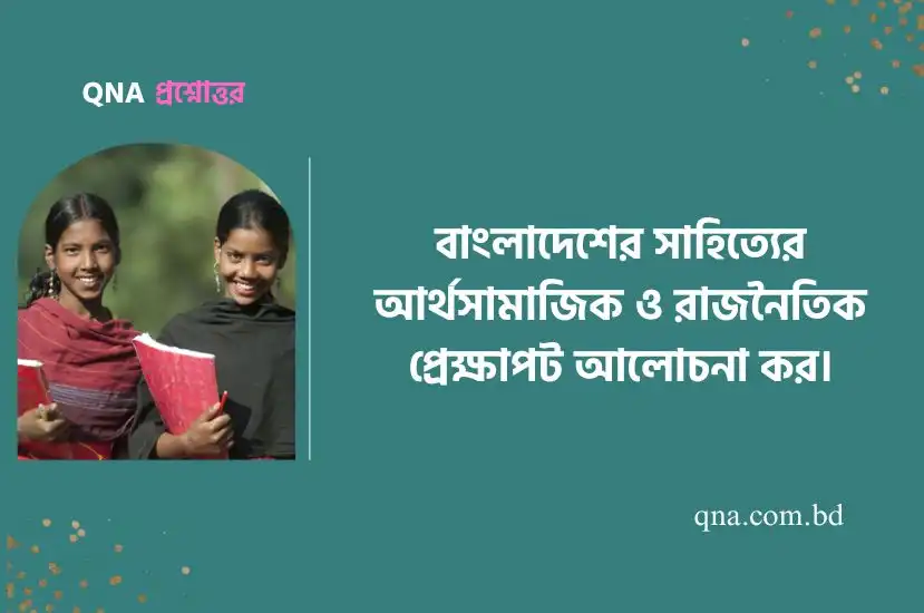 বাংলাদেশের সাহিত্যের আর্থসামাজিক ও রাজনৈতিক প্রেক্ষাপট আলোচনা কর।