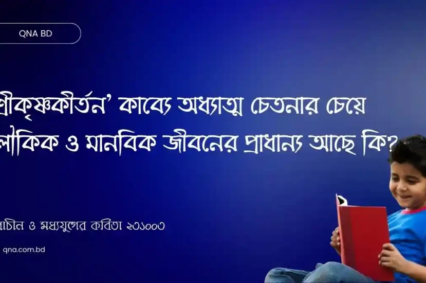 শ্রীকৃষ্ণকীর্তন কাব্যে অধ্যাত্ম চেতনার চেয়ে লৌকিক ও মানবিক জীবনের প্রাধান্য আছে কি? আলোচনা কর।